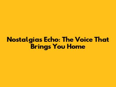 Nostalgia's Echo: The Voice That Brings You Home