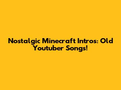 Nostalgic Minecraft Intros: Old Youtuber Songs!
