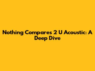 Nothing Compares 2 U Acoustic: A Deep Dive