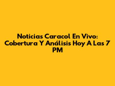 Noticias Caracol En Vivo: Cobertura Y Análisis Hoy A Las 7 PM