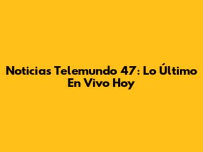 Noticias Telemundo 47: Lo Último En Vivo Hoy