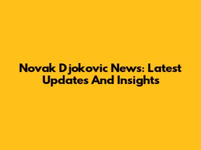 Novak Djokovic News: Latest Updates And Insights