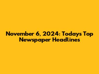 November 6, 2024: Today's Top Newspaper Headlines