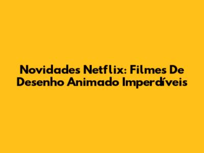 Novidades Netflix: Filmes De Desenho Animado Imperdíveis