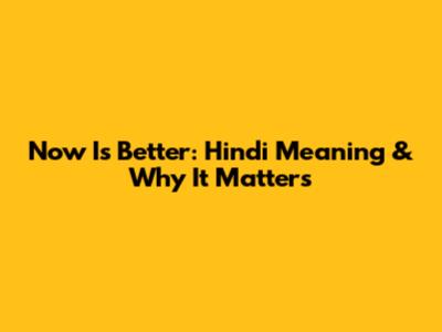 Now Is Better: Hindi Meaning & Why It Matters