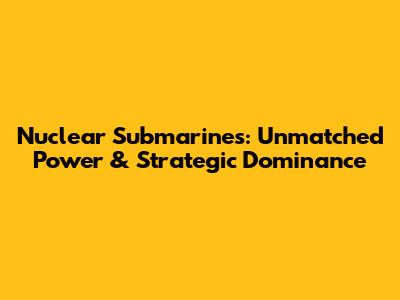 Nuclear Submarines: Unmatched Power & Strategic Dominance