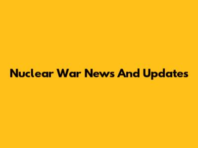 Nuclear War News And Updates