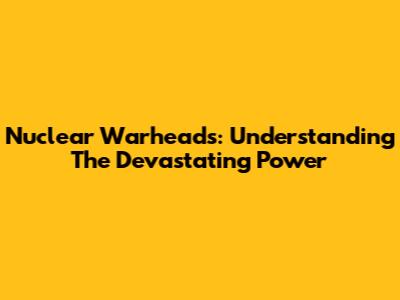 Nuclear Warheads: Understanding The Devastating Power