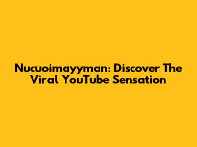 Nucuoimayyman: Discover The Viral YouTube Sensation