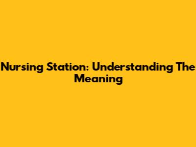 Nursing Station: Understanding The Meaning