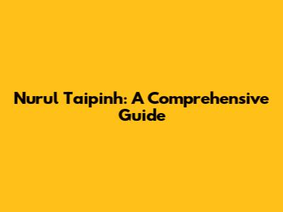 Nurul Taipinh: A Comprehensive Guide