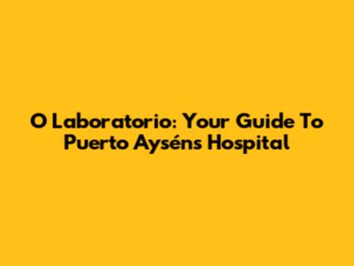 O Laboratorio: Your Guide To Puerto Aysén's Hospital