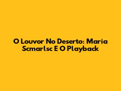 O Louvor No Deserto: Maria Scmarlsc E O Playback