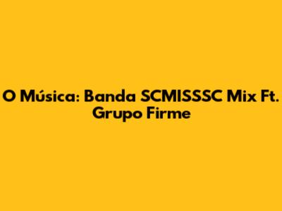 O Música: Banda SCMISSSC Mix Ft. Grupo Firme