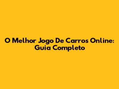 O Melhor Jogo De Carros Online: Guia Completo
