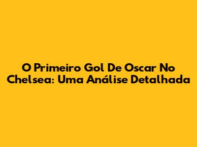 O Primeiro Gol De Oscar No Chelsea: Uma Análise Detalhada
