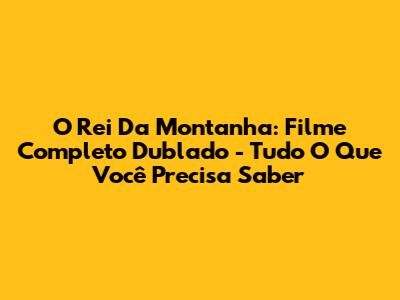O Rei Da Montanha: Filme Completo Dublado - Tudo O Que Você Precisa Saber