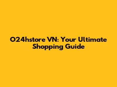 O24hstore VN: Your Ultimate Shopping Guide