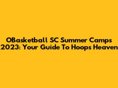 OBasketball SC Summer Camps 2023: Your Guide To Hoops Heaven