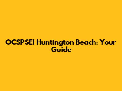 OCSPSEI Huntington Beach: Your Guide