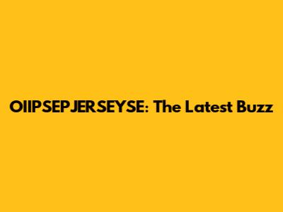 OIIPSEPJERSEYSE: The Latest Buzz