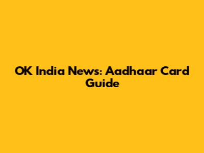 OK India News: Aadhaar Card Guide