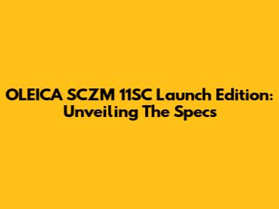OLEICA SCZM 11SC Launch Edition: Unveiling The Specs