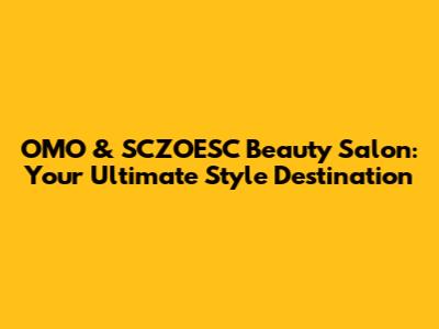 OMO & SCZOESC Beauty Salon: Your Ultimate Style Destination