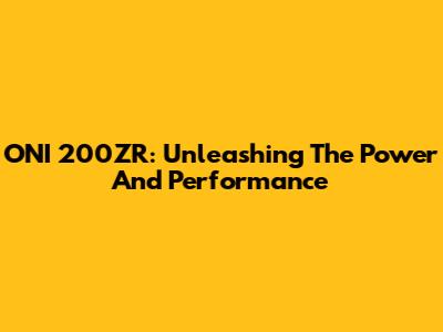 ONI 200ZR: Unleashing The Power And Performance