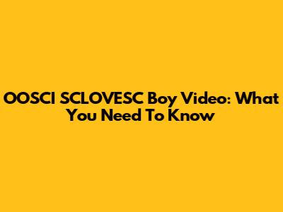 OOSCI SCLOVESC Boy Video: What You Need To Know