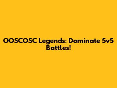OOSCOSC Legends: Dominate 5v5 Battles!