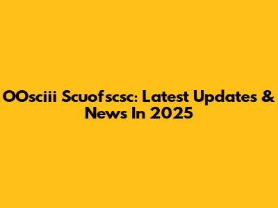 OOsciii Scuofscsc: Latest Updates & News In 2025