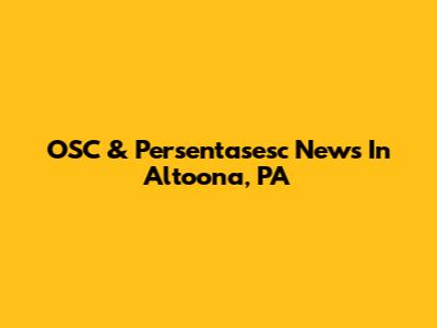 OSC & Persentasesc News In Altoona, PA