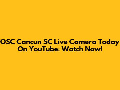 OSC Cancun SC Live Camera Today On YouTube: Watch Now!
