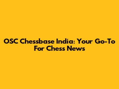 OSC Chessbase India: Your Go-To For Chess News