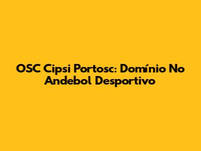 OSC Cipsi Portosc: Domínio No Andebol Desportivo