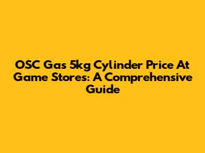 OSC Gas 5kg Cylinder Price At Game Stores: A Comprehensive Guide