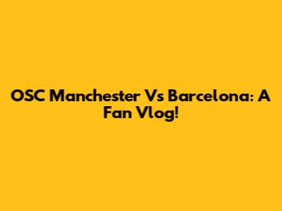OSC Manchester Vs Barcelona: A Fan Vlog!
