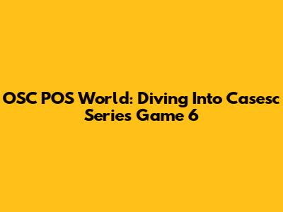 OSC POS World: Diving Into Casesc Series Game 6