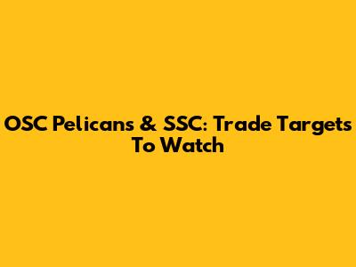 OSC Pelicans & SSC: Trade Targets To Watch