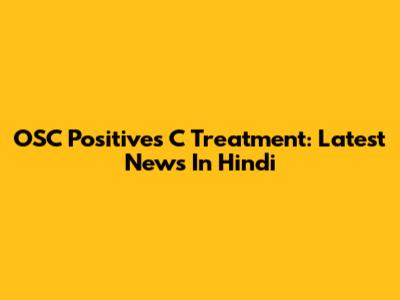 OSC Positives C Treatment: Latest News In Hindi