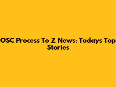 OSC Process To Z News: Today's Top Stories