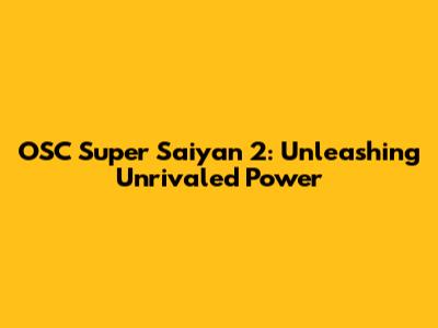 OSC Super Saiyan 2: Unleashing Unrivaled Power