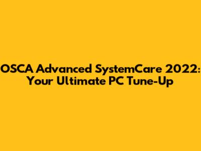 OSCA Advanced SystemCare 2022: Your Ultimate PC Tune-Up