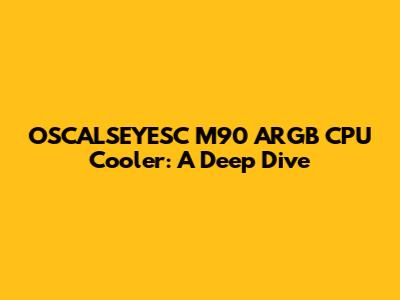 OSCALSEYESC M90 ARGB CPU Cooler: A Deep Dive