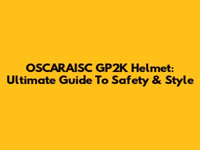 OSCARAISC GP2K Helmet: Ultimate Guide To Safety & Style