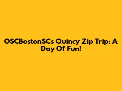 OSCBostonSC's Quincy Zip Trip: A Day Of Fun!