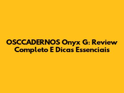 OSCCADERNOS Onyx G: Review Completo E Dicas Essenciais