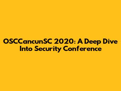 OSCCancunSC 2020: A Deep Dive Into Security Conference