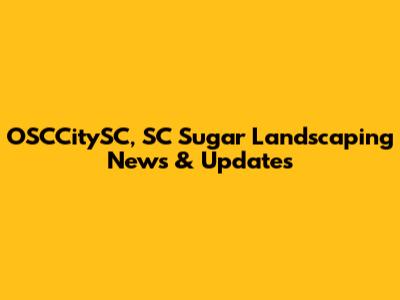 OSCCitySC, SC Sugar Landscaping News & Updates